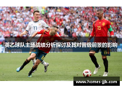 英乙球队主场战绩分析探讨及其对晋级前景的影响