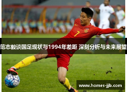 范志毅谈国足现状与1994年差距 深刻分析与未来展望