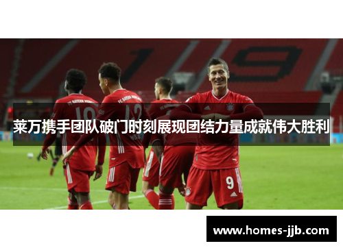 莱万携手团队破门时刻展现团结力量成就伟大胜利