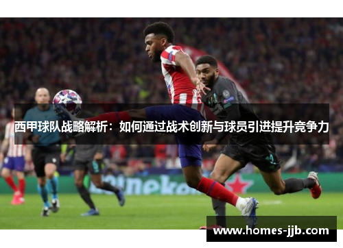 西甲球队战略解析:如何通过战术创新与球员引进提升竞争力 西甲球队战略解析:如何通过战术创新与球员引进提升竞争力