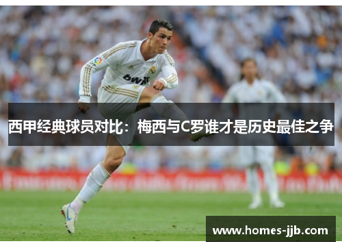 西甲经典球员对比:梅西与C罗谁才是历史最佳之争 西甲经典球员对比:梅西与C罗谁才是历史最佳之争