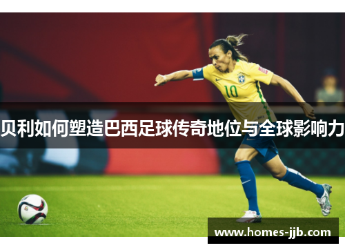 贝利如何塑造巴西足球传奇地位与全球影响力 贝利如何塑造巴西足球传奇地位与全球影响力