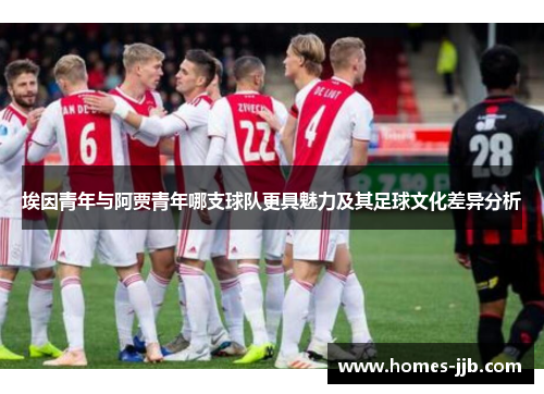 埃因青年与阿贾青年哪支球队更具魅力及其足球文化差异分析 埃因青年与阿贾青年哪支球队更具魅力及其足球文化差异分析