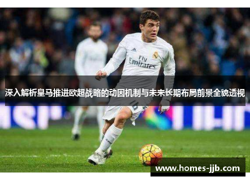 深入解析皇马推进欧超战略的动因机制与未来长期布局前景全貌透视 深入解析皇马推进欧超战略的动因机制与未来长期布局前景全貌透视
