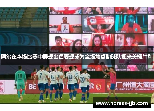 阿尔在本场比赛中展现出色表现成为全场焦点助球队迎来关键胜利