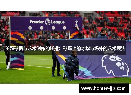 英超球员与艺术创作的碰撞：球场上的才华与场外的艺术表达