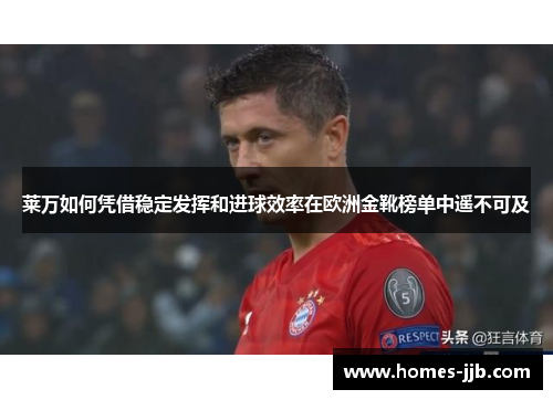 莱万如何凭借稳定发挥和进球效率在欧洲金靴榜单中遥不可及