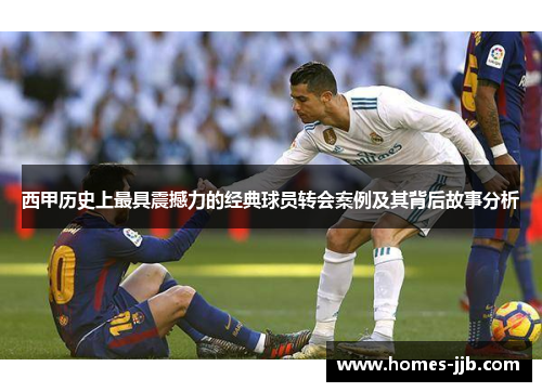 西甲历史上最具震撼力的经典球员转会案例及其背后故事分析