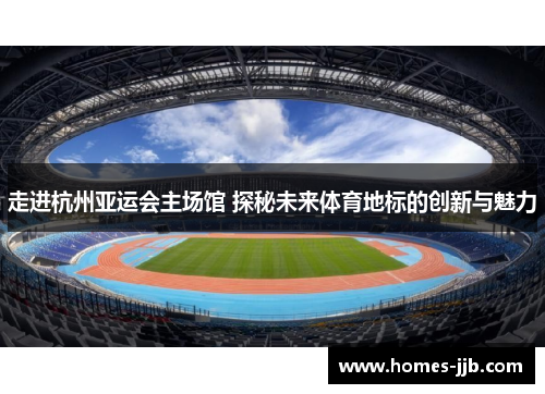 走进杭州亚运会主场馆 探秘未来体育地标的创新与魅力