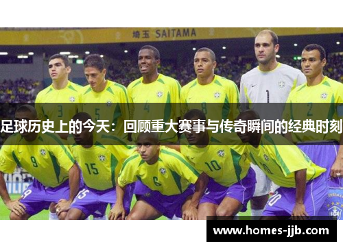 足球历史上的今天:回顾重大赛事与传奇瞬间的经典时刻 足球历史上的今天:回顾重大赛事与传奇瞬间的经典时刻