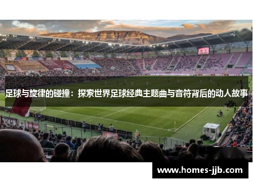 足球与旋律的碰撞：探索世界足球经典主题曲与音符背后的动人故事