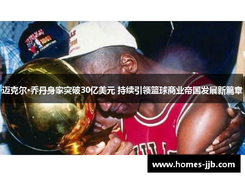 迈克尔·乔丹身家突破30亿美元 持续引领篮球商业帝国发展新篇章