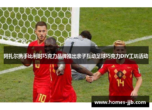 阿扎尔携手比利时巧克力品牌推出亲子互动足球巧克力DIY工坊活动