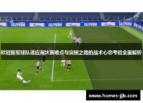 欧冠新军球队适应淘汰赛难点与突围之路的战术心态考验全面解析