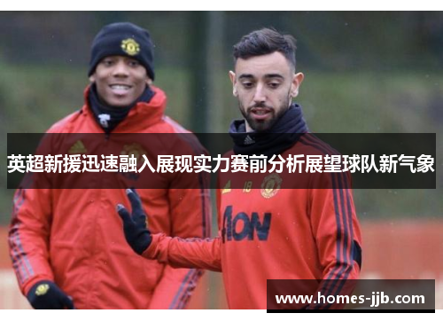 英超新援迅速融入展现实力赛前分析展望球队新气象