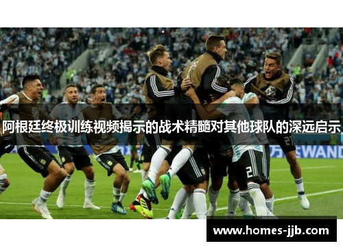 阿根廷终极训练视频揭示的战术精髓对其他球队的深远启示 阿根廷终极训练视频揭示的战术精髓对其他球队的深远启示