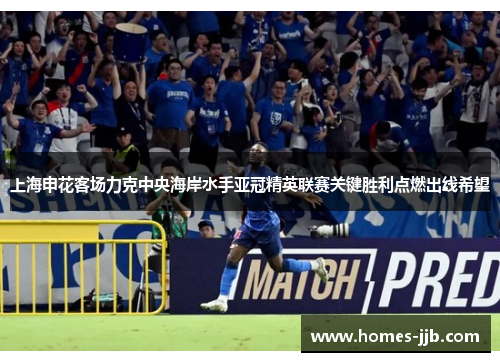 上海申花客场力克中央海岸水手亚冠精英联赛关键胜利点燃出线希望