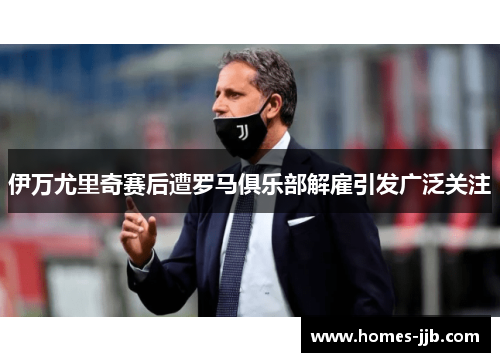 伊万尤里奇赛后遭罗马俱乐部解雇引发广泛关注