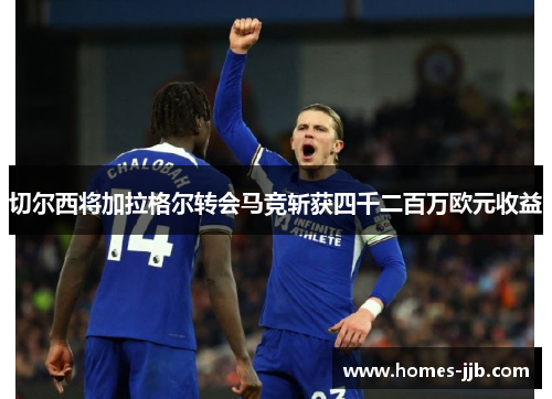 切尔西将加拉格尔转会马竞斩获四千二百万欧元收益 切尔西将加拉格尔转会马竞斩获四千二百万欧元收益