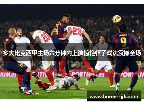 多夫比克西甲主场六分钟内上演惊艳帽子戏法震撼全场