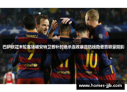 巴萨欧冠末轮客场被安特卫普补时绝杀连败暴露防线隐患晋级蒙阴影