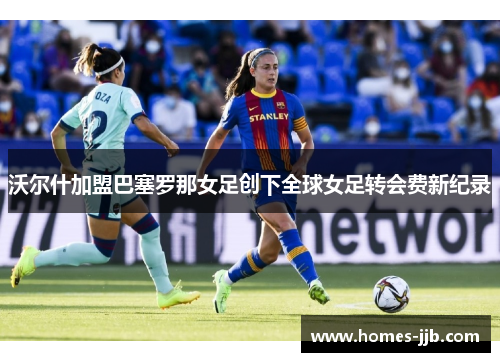 沃尔什加盟巴塞罗那女足创下全球女足转会费新纪录