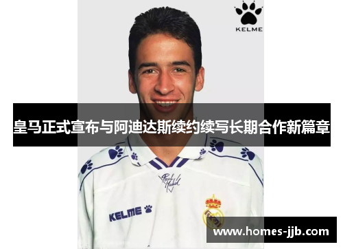 皇马正式宣布与阿迪达斯续约续写长期合作新篇章