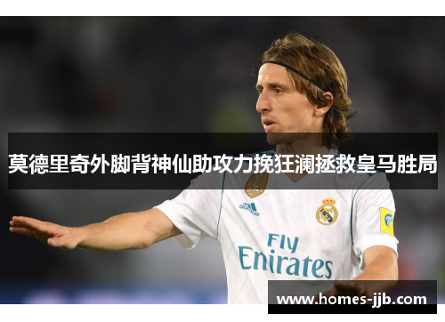 莫德里奇外脚背神仙助攻力挽狂澜拯救皇马胜局