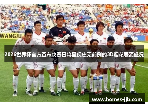 2026世界杯官方宣布决赛日将呈现史无前例的3D烟花表演盛况