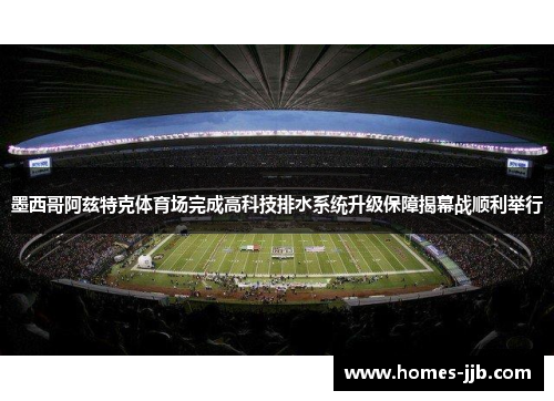 墨西哥阿兹特克体育场完成高科技排水系统升级保障揭幕战顺利举行