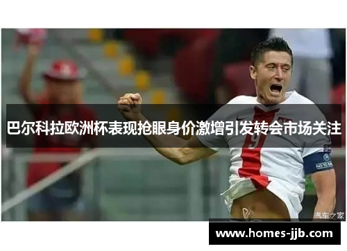 巴尔科拉欧洲杯表现抢眼身价激增引发转会市场关注 巴尔科拉欧洲杯表现抢眼身价激增引发转会市场关注