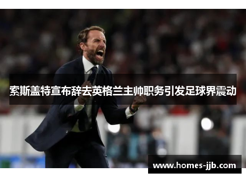 索斯盖特宣布辞去英格兰主帅职务引发足球界震动
