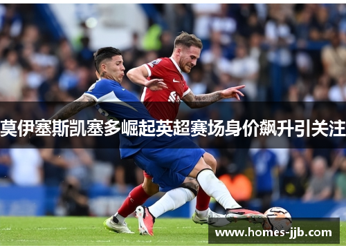 莫伊塞斯凯塞多崛起英超赛场身价飙升引关注